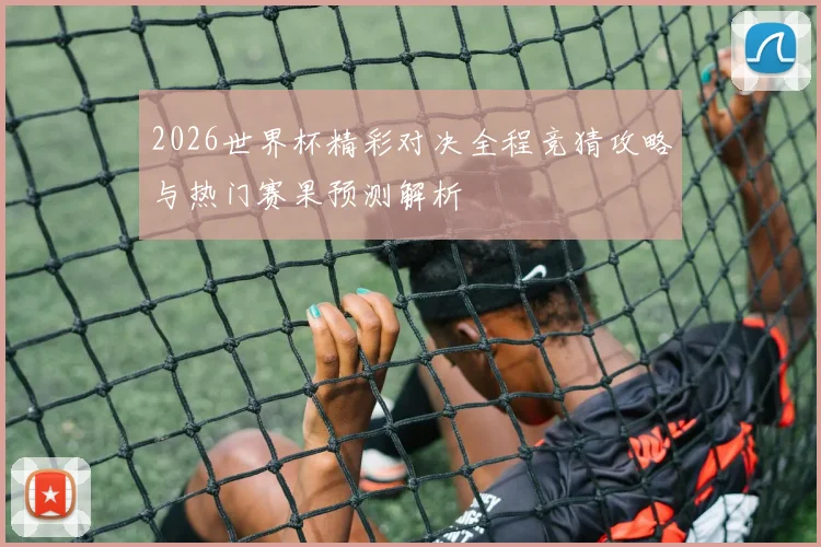 2026世界杯精彩对决全程竞猜攻略与热门赛果预测解析