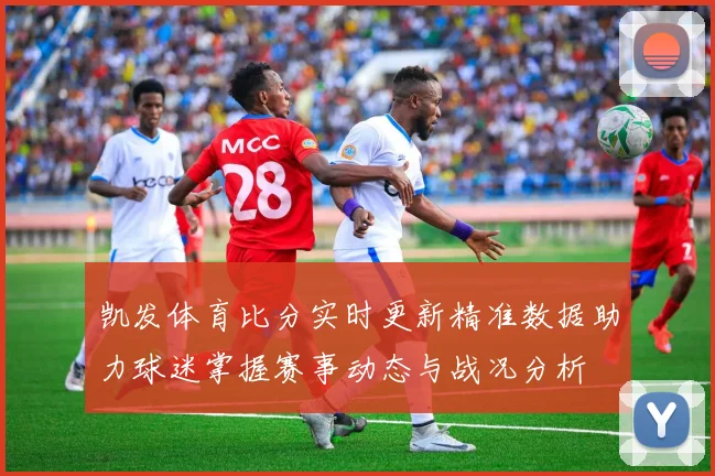 凯发体育比分实时更新精准数据助力球迷掌握赛事动态与战况分析