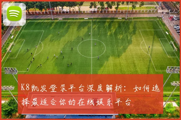 K8凯发登录平台深度解析：如何选择最适合你的在线娱乐平台