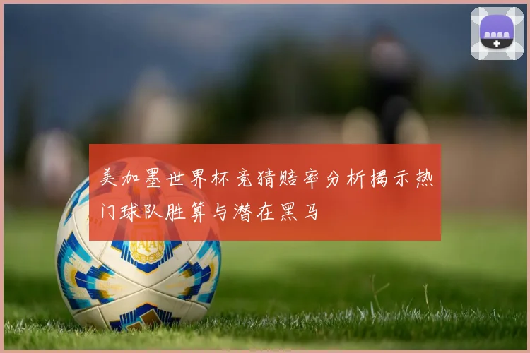 美加墨世界杯竞猜赔率分析揭示热门球队胜算与潜在黑马