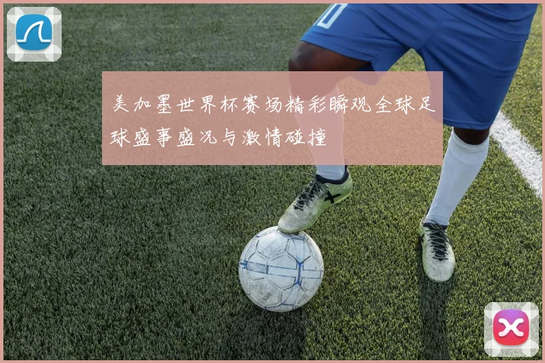 美加墨世界杯赛场精彩瞬观全球足球盛事盛况与激情碰撞