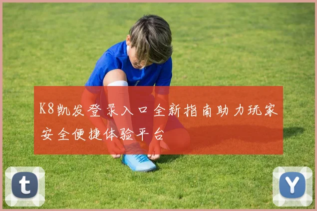 K8凯发登录入口全新指南助力玩家安全便捷体验平台