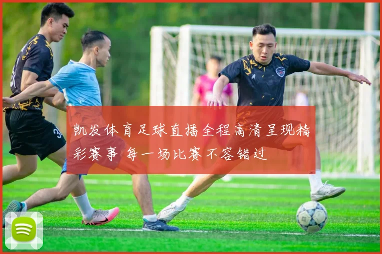 凯发体育足球直播全程高清呈现精彩赛事 每一场比赛不容错过