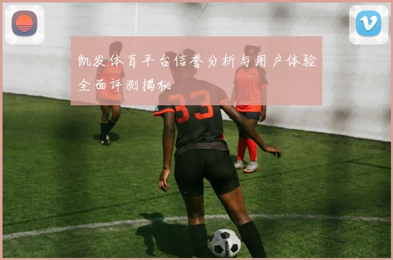 凯发体育平台信誉分析与用户体验全面评测揭秘
