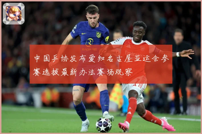 中国乒协发布爱知名古屋亚运会参赛选拔最新办法赛场观察