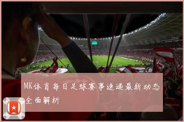 MK体育每日足球赛事速递最新动态全面解析