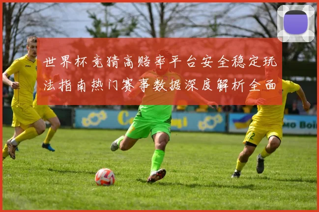 世界杯竞猜高赔率平台安全稳定玩法指南热门赛事数据深度解析全面