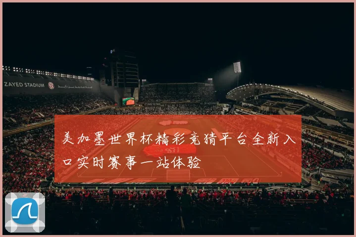 美加墨世界杯精彩竞猜平台全新入口实时赛事一站体验