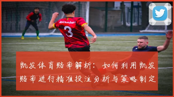 凯发体育赔率解析：如何利用凯发赔率进行精准投注分析与策略制定