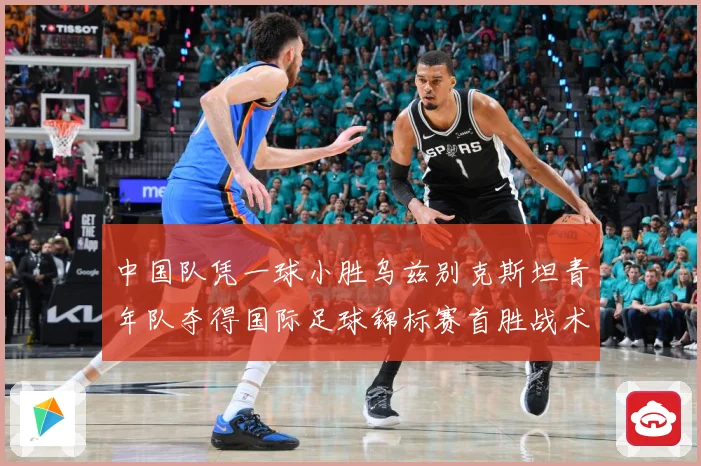 中国队凭一球小胜乌兹别克斯坦青年队夺得国际足球锦标赛首胜战术观察