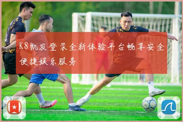 K8凯发登录全新体验平台畅享安全便捷娱乐服务