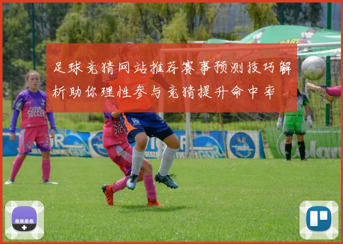 足球竞猜网站推荐赛事预测技巧解析助你理性参与竞猜提升命中率