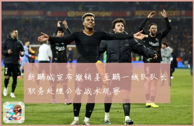 新鹏城宣布撤销姜至鹏一线队队长职务处理公告战术观察