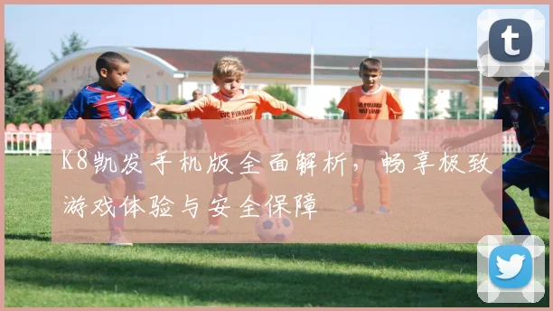 K8凯发手机版全面解析，畅享极致游戏体验与安全保障