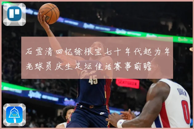 石雪清回忆徐根宝七十年代起为年老球员庆生足坛佳话赛事前瞻