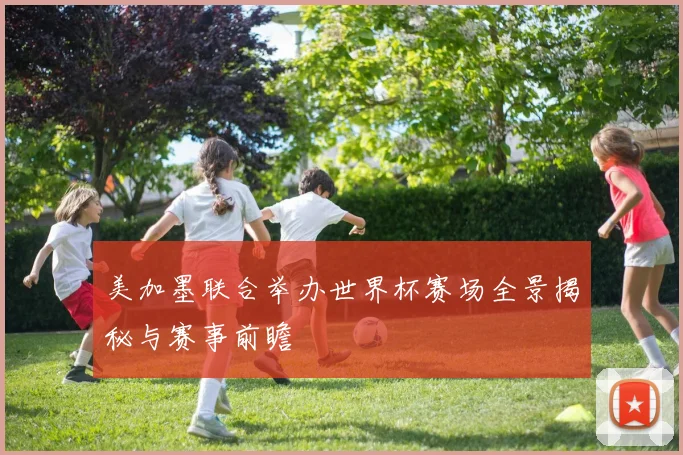 美加墨联合举办世界杯赛场全景揭秘与赛事前瞻