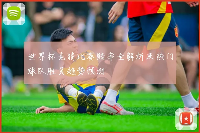世界杯竞猜比赛赔率全解析及热门球队胜负趋势预测