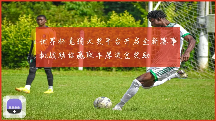 世界杯竞猜大奖平台开启全新赛事挑战助你赢取丰厚奖金奖励
