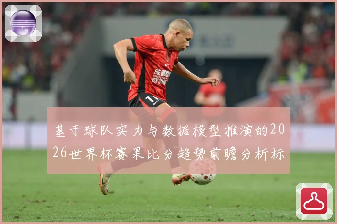 基于球队实力与数据模型推演的2026世界杯赛果比分趋势前瞻分析标题