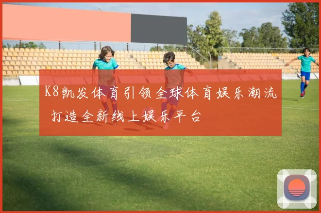 K8凯发体育引领全球体育娱乐潮流 打造全新线上娱乐平台