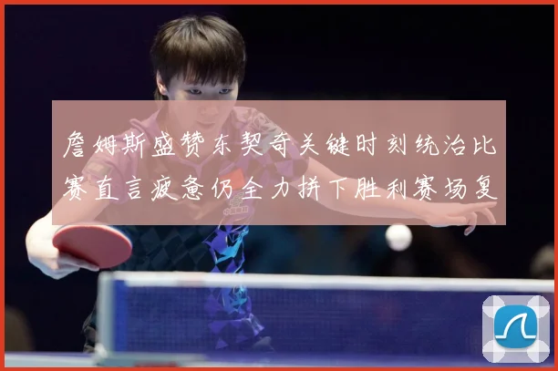 詹姆斯盛赞东契奇关键时刻统治比赛直言疲惫仍全力拼下胜利赛场复盘
