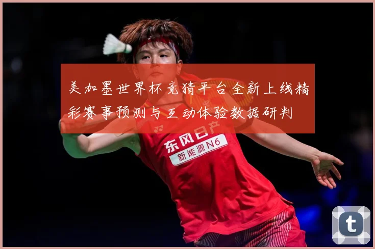 美加墨世界杯竞猜平台全新上线精彩赛事预测与互动体验数据研判