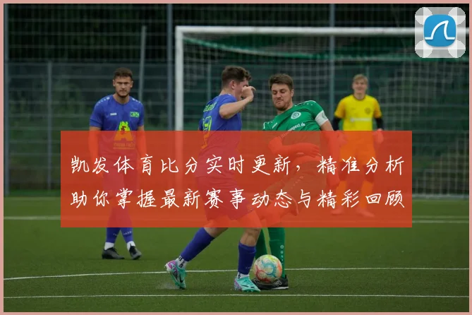 凯发体育比分实时更新，精准分析助你掌握最新赛事动态与精彩回顾