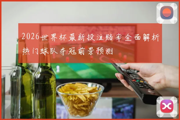 2026世界杯最新投注赔率全面解析热门球队夺冠前景预测