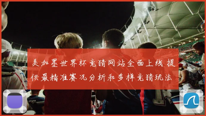 美加墨世界杯竞猜网站全面上线 提供最精准赛况分析和多样竞猜玩法