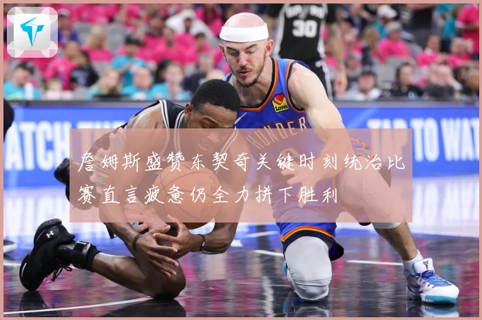 詹姆斯盛赞东契奇关键时刻统治比赛直言疲惫仍全力拼下胜利