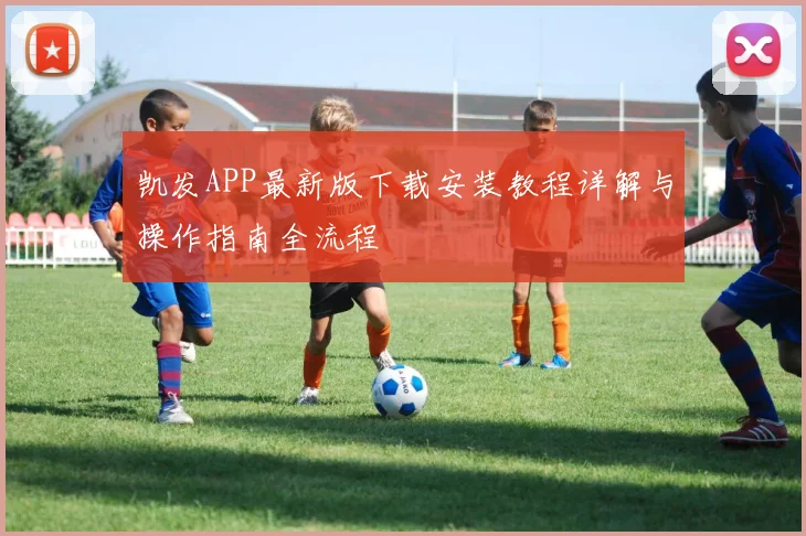 凯发APP最新版下载安装教程详解与操作指南全流程