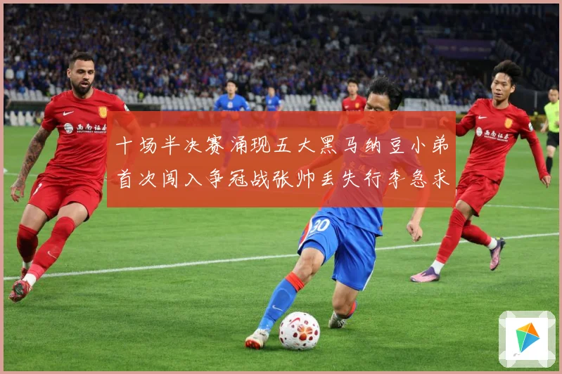 十场半决赛涌现五大黑马纳豆小弟首次闯入争冠战张帅丢失行李急求赛场观察
