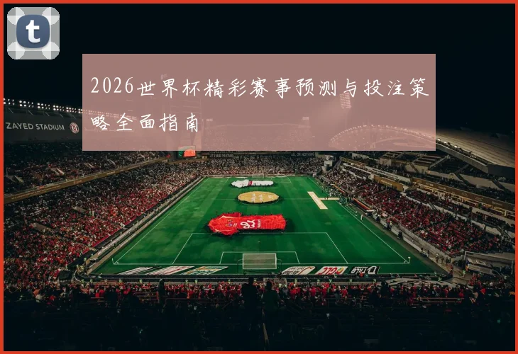 2026世界杯精彩赛事预测与投注策略全面指南