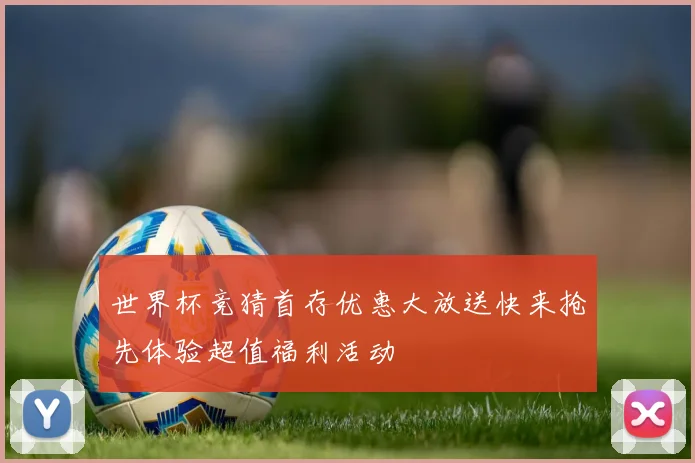 世界杯竞猜首存优惠大放送快来抢先体验超值福利活动