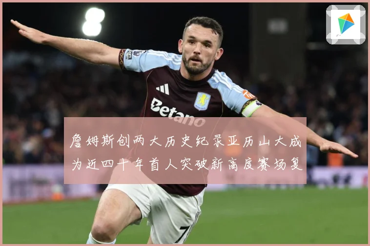 詹姆斯创两大历史纪录亚历山大成为近四十年首人突破新高度赛场复盘