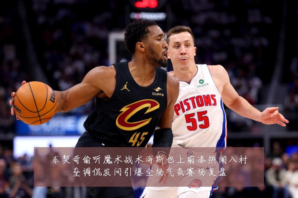 东契奇偷听魔术战术海斯也上前凑热闹八村垒调侃发问引爆全场气氛赛场复盘