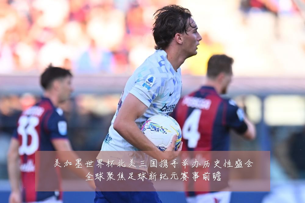 美加墨世界杯北美三国携手举办历史性盛会全球聚焦足球新纪元赛事前瞻