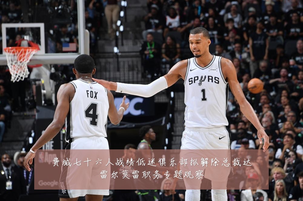 费城七十六人战绩低迷俱乐部拟解除总裁达雷尔莫雷职务专题观察