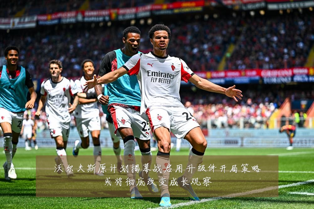 沃尔夫斯原计划揭幕战启用升级件开局策略或将彻底改变成长观察